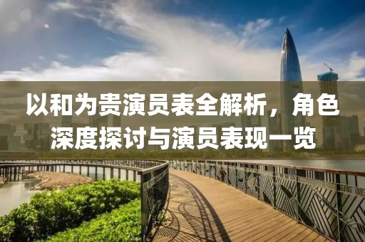 以和为贵演员表全解析，角色深度探讨与演员表现一览