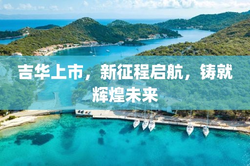 吉华上市，新征程启航，铸就辉煌未来