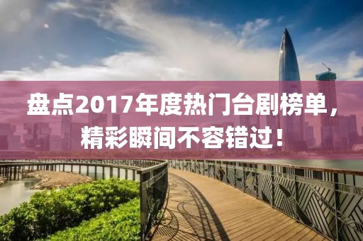 盘点2017年度热门台剧榜单，精彩瞬间不容错过！