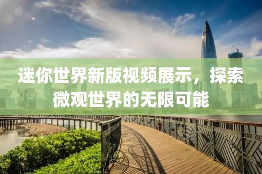 迷你世界新版视频展示，探索微观世界的无限可能