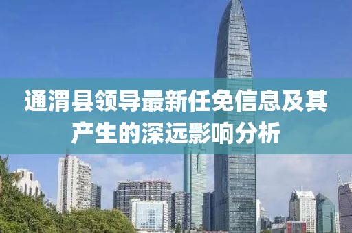 通渭县领导最新任免信息及其产生的深远影响分析