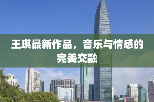 王琪最新作品，音乐与情感的完美交融