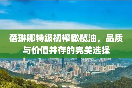 蓓琳娜特级初榨橄榄油，品质与价值并存的完美选择