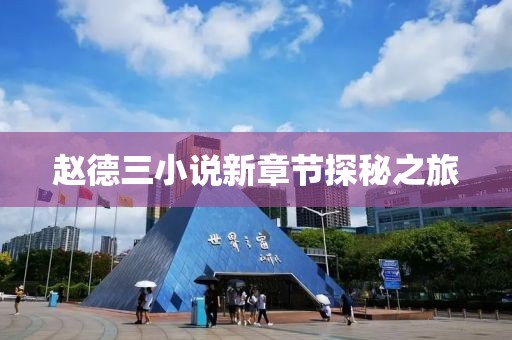 赵德三小说新章节探秘之旅