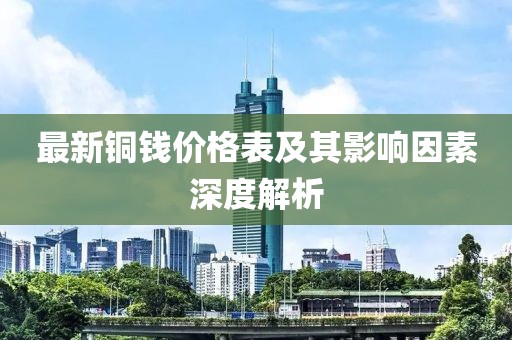 最新铜钱价格表及其影响因素深度解析