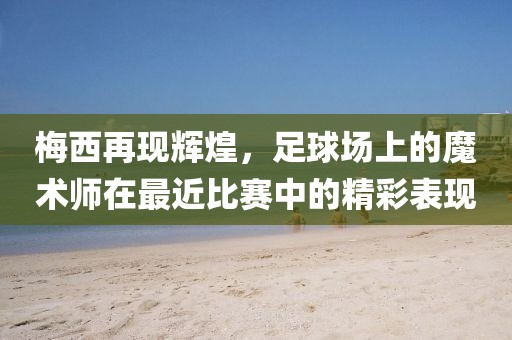 梅西再现辉煌，足球场上的魔术师在最近比赛中的精彩表现