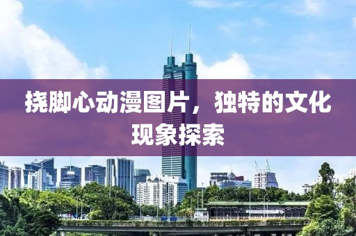 挠脚心动漫图片，独特的文化现象探索