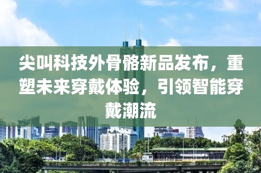 尖叫科技外骨骼新品发布，重塑未来穿戴体验，引领智能穿戴潮流