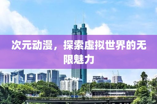 次元动漫，探索虚拟世界的无限魅力