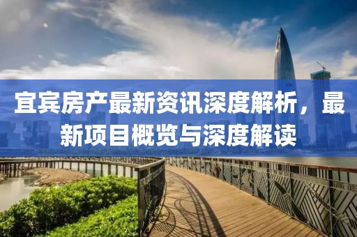 宜宾房产最新资讯深度解析，最新项目概览与深度解读