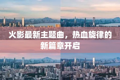 火影最新主题曲，热血旋律的新篇章开启