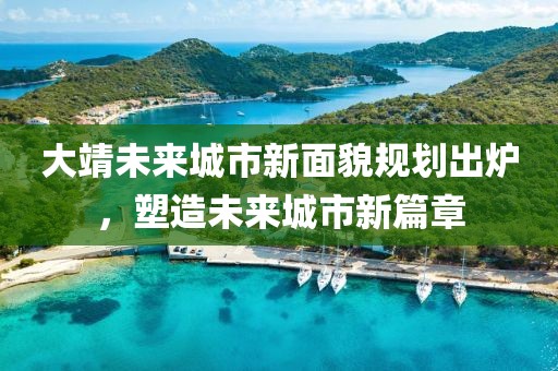 大靖未来城市新面貌规划出炉，塑造未来城市新篇章