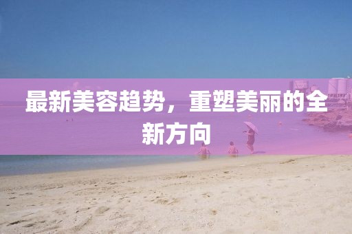 最新美容趋势，重塑美丽的全新方向