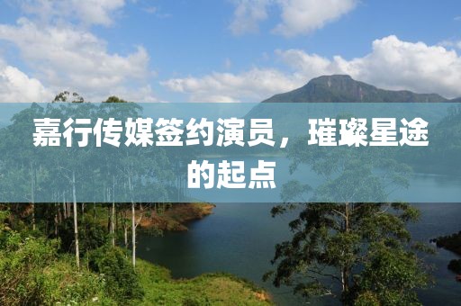 嘉行传媒签约演员，璀璨星途的起点