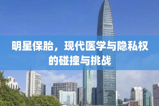 明星保胎，现代医学与隐私权的碰撞与挑战