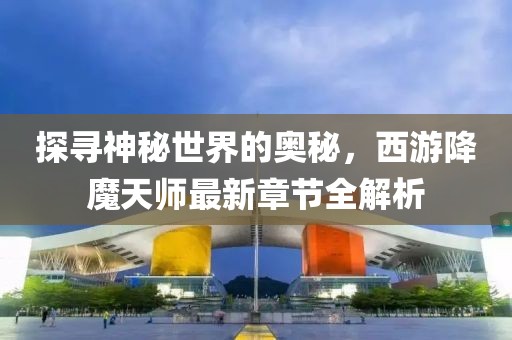 探寻神秘世界的奥秘，西游降魔天师最新章节全解析
