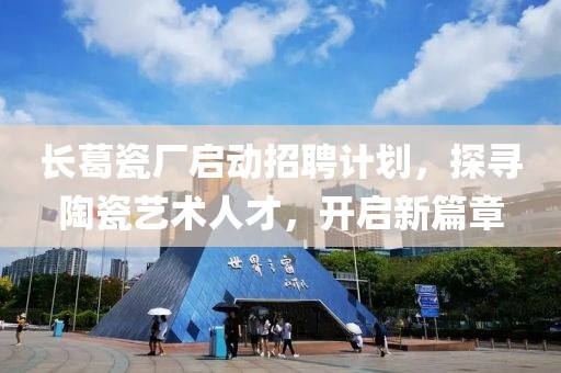 长葛瓷厂启动招聘计划，探寻陶瓷艺术人才，开启新篇章