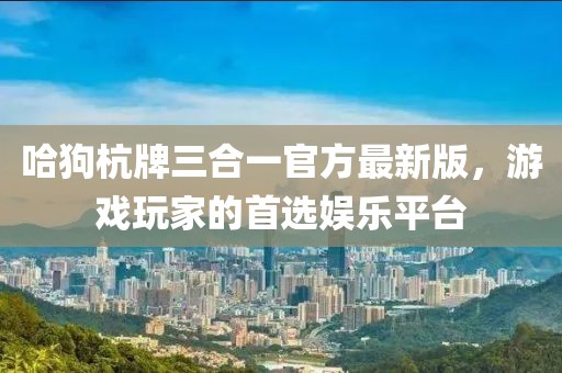 哈狗杭牌三合一官方最新版，游戏玩家的首选娱乐平台
