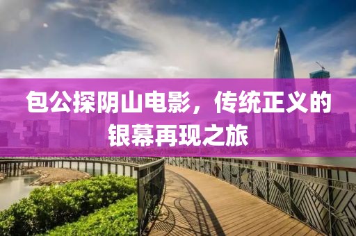 包公探阴山电影，传统正义的银幕再现之旅