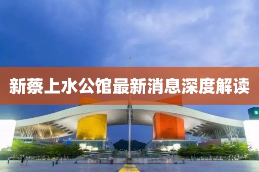 新蔡上水公馆最新消息深度解读