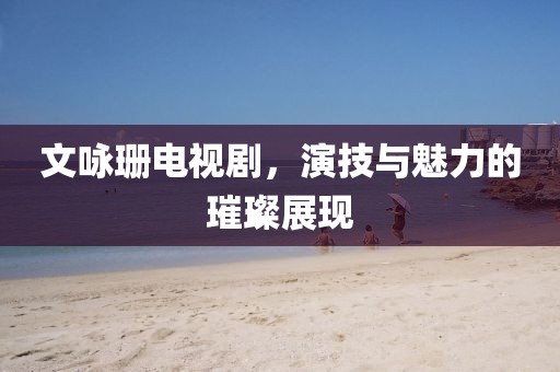 文咏珊电视剧，演技与魅力的璀璨展现