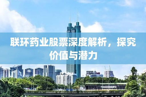 联环药业股票深度解析，探究价值与潜力