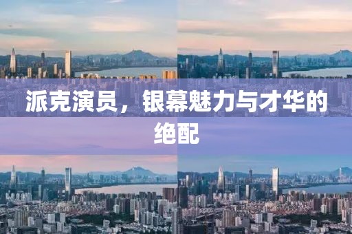 派克演员，银幕魅力与才华的绝配
