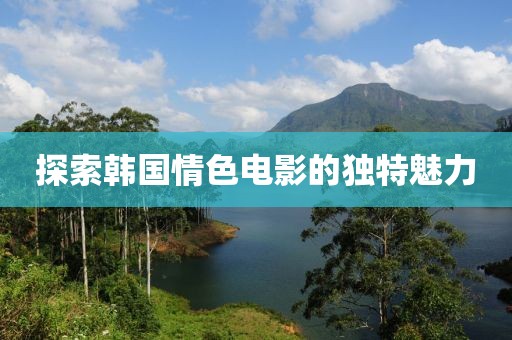 探索韩国情色电影的独特魅力