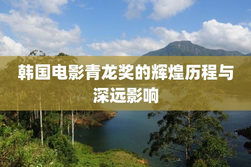 韩国电影青龙奖的辉煌历程与深远影响