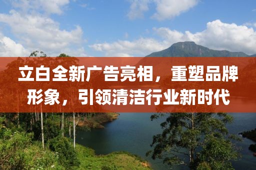 立白全新广告亮相，重塑品牌形象，引领清洁行业新时代