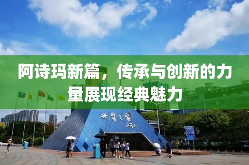 阿诗玛新篇，传承与创新的力量展现经典魅力