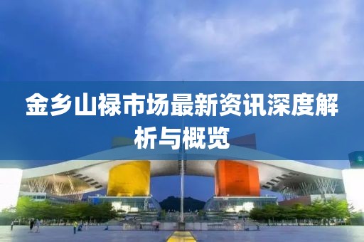 金乡山禄市场最新资讯深度解析与概览