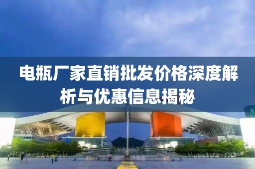 电瓶厂家直销批发价格深度解析与优惠信息揭秘