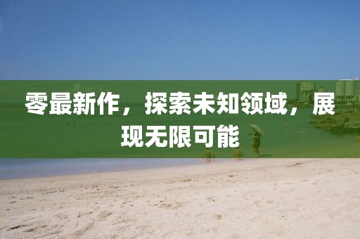 零最新作，探索未知领域，展现无限可能