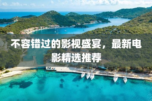 不容错过的影视盛宴，最新电影精选推荐