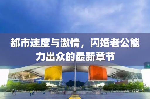 都市速度与激情，闪婚老公能力出众的最新章节