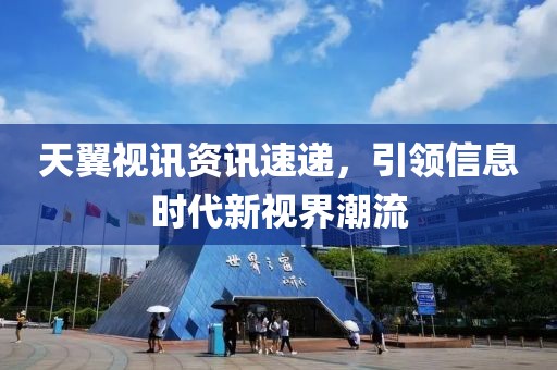 天翼视讯资讯速递，引领信息时代新视界潮流