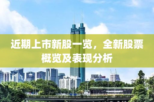 近期上市新股一览，全新股票概览及表现分析