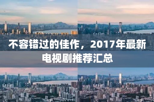 不容错过的佳作，2017年最新电视剧推荐汇总
