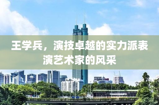 王学兵，演技卓越的实力派表演艺术家的风采