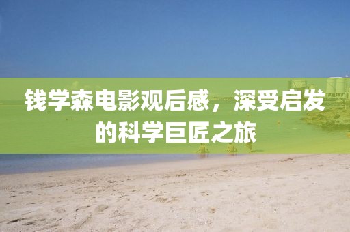钱学森电影观后感，深受启发的科学巨匠之旅