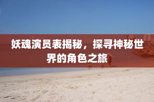 妖魂演员表揭秘，探寻神秘世界的角色之旅
