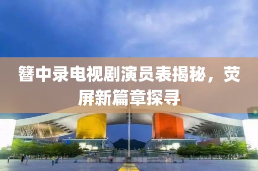 簪中录电视剧演员表揭秘，荧屏新篇章探寻