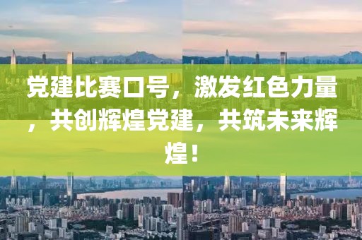 党建比赛口号，激发红色力量，共创辉煌党建，共筑未来辉煌！