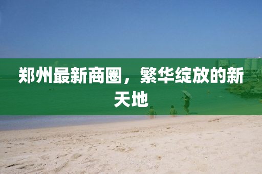 郑州最新商圈，繁华绽放的新天地