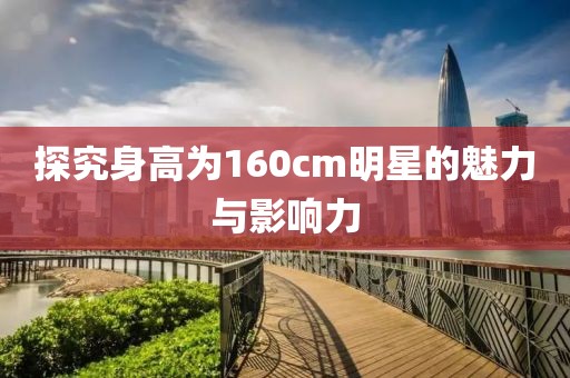 探究身高为160cm明星的魅力与影响力