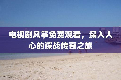 电视剧风筝免费观看，深入人心的谍战传奇之旅
