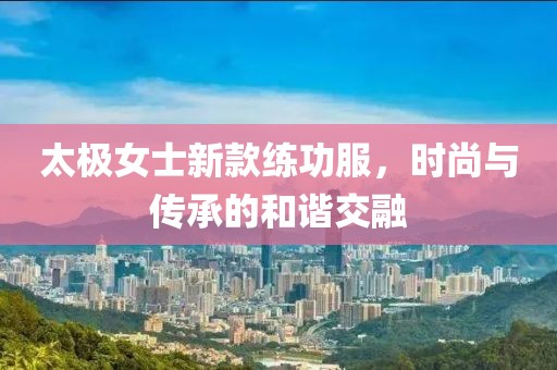 太极女士新款练功服，时尚与传承的和谐交融
