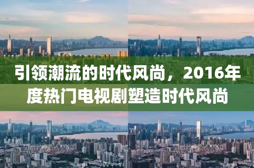 引领潮流的时代风尚，2016年度热门电视剧塑造时代风尚