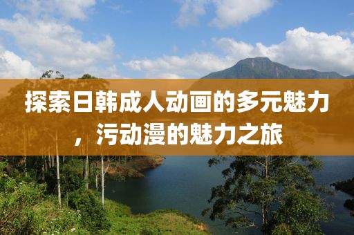 探索日韩成人动画的多元魅力，污动漫的魅力之旅